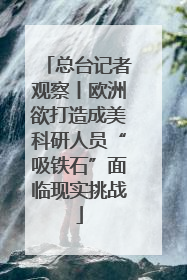 总台记者观察丨欧洲欲打造成美科研人员“吸铁石”面临现实挑战